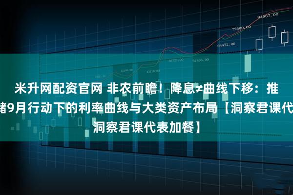 米升网配资官网 非农前瞻!降息≠曲线下移:推演美联储9月行动下的利率曲线与大类资产布局【洞察君课代表加餐】
