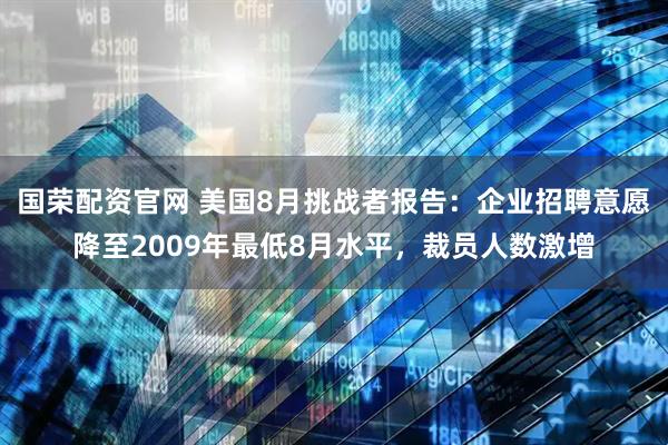 国荣配资官网 美国8月挑战者报告:企业招聘意愿降至2009年最低8月水平,裁员人数激增