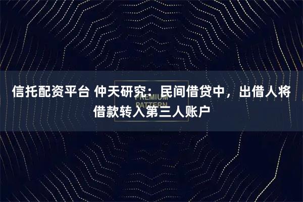 信托配资平台 仲天研究:民间借贷中,出借人将借款转入第三人账户