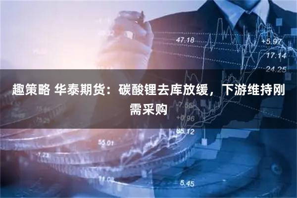 趣策略 华泰期货:碳酸锂去库放缓,下游维持刚需采购