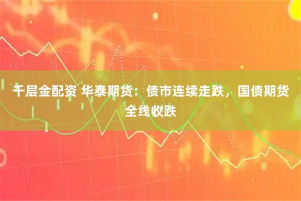 千层金配资 华泰期货:债市连续走跌,国债期货全线收跌