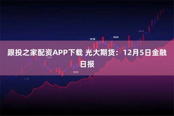 跟投之家配资APP下载 光大期货:12月5日金融日报