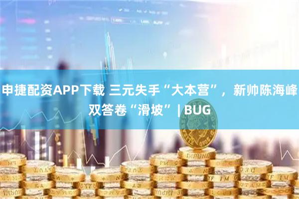 申捷配资APP下载 三元失手“大本营”,新帅陈海峰双答卷“滑坡” | BUG