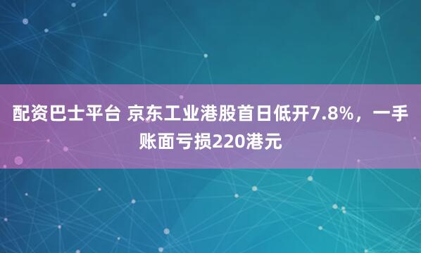 配资巴士平台 京东工业港股首日低开7.8%,一手账面亏损220港元
