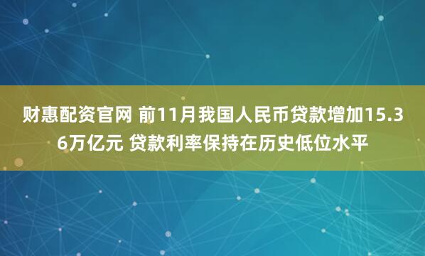 财惠配资官网 前11月我国人民币贷款增加15.36万亿元 贷款利率保持在历史低位水平