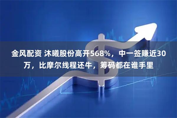 金风配资 沐曦股份高开568%，中一签赚近30万，比摩尔线程还牛，筹码都在谁手里