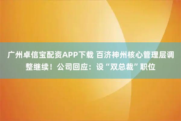 广州卓信宝配资APP下载 百济神州核心管理层调整继续！公司回应：设“双总裁”职位