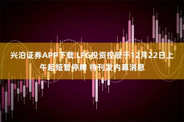 兴泊证券APP下载 LFG投资控股于12月22日上午起短暂停牌 待刊发内幕消息