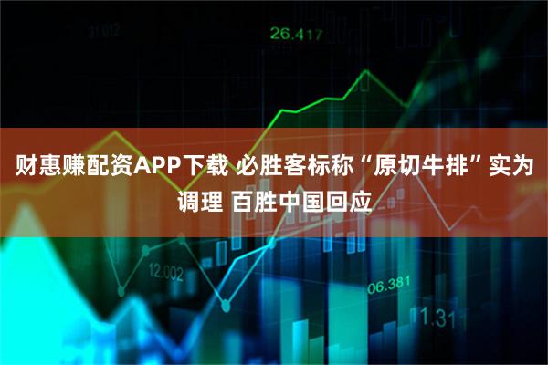 财惠赚配资APP下载 必胜客标称“原切牛排”实为调理 百胜中国回应