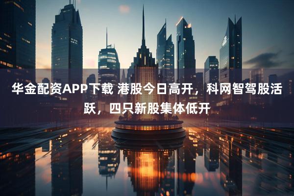 华金配资APP下载 港股今日高开，科网智驾股活跃，四只新股集体低开