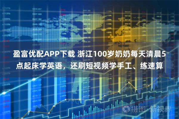盈富优配APP下载 浙江100岁奶奶每天清晨5点起床学英语，还刷短视频学手工、练速算