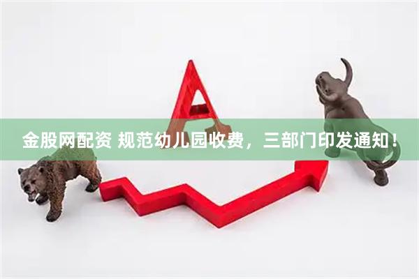 金股网配资 规范幼儿园收费，三部门印发通知！