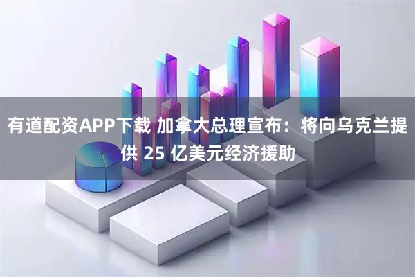 有道配资APP下载 加拿大总理宣布：将向乌克兰提供 25 亿美元经济援助