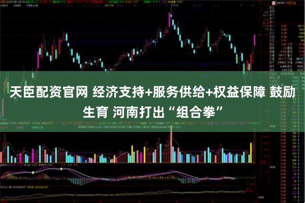 天臣配资官网 经济支持+服务供给+权益保障 鼓励生育 河南打出“组合拳”