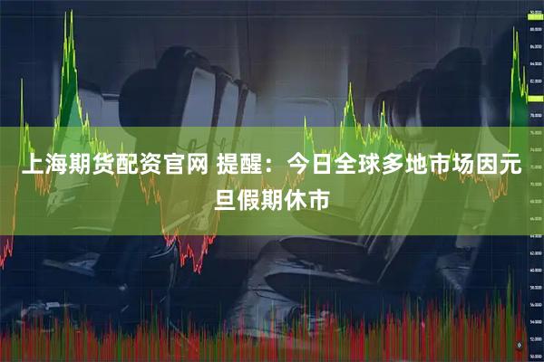 上海期货配资官网 提醒:今日全球多地市场因元旦假期休市