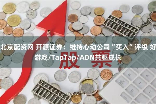 北京配资网 开源证券：维持心动公司“买入”评级 好游戏/TapTap/ADN共驱成长