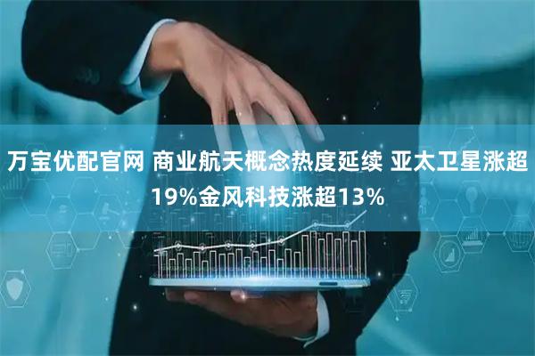 万宝优配官网 商业航天概念热度延续 亚太卫星涨超19%金风科技涨超13%