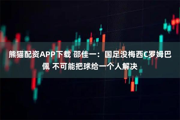 熊猫配资APP下载 邵佳一：国足没梅西C罗姆巴佩 不可能把球给一个人解决