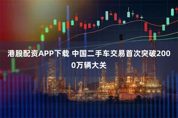 港股配资APP下载 中国二手车交易首次突破2000万辆大关
