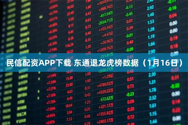 民信配资APP下载 东通退龙虎榜数据（1月16日）