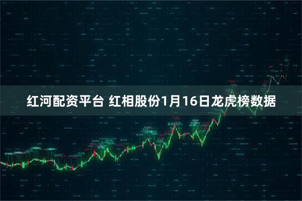 红河配资平台 红相股份1月16日龙虎榜数据
